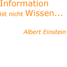Information ist nicht Wissen... - Albert Einstein