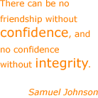 There can be no friendship without confidence, and no confidence without integrity. - Samuel Johnson