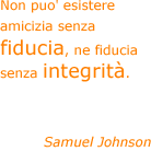 Non puo' esistere amicizia senza fiducia, ne fiducia senza integrit&agrave;. - Samuel Johnson