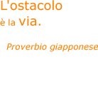 L'ostacolo &egrave; la via. - Proverbio giapponese