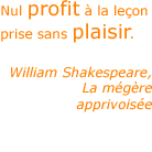 Nul profit &agrave; la le&ccedil;on prise sans plaisir. - William Shakespeare, La m&eacute;g&egrave;re apprivois&eacute;e