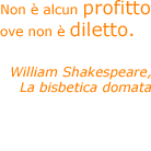 Non &egrave; alcun profitto ove non &egrave; diletto. - William Shakespeare, La bisbetica domata